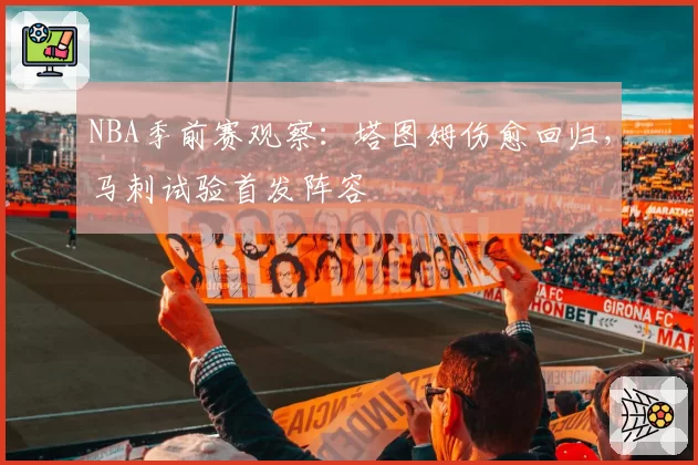 NBA季前赛观察:塔图姆伤愈回归,马刺试验首发阵容