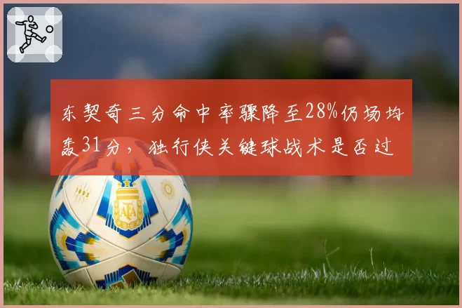 东契奇三分命中率骤降至28%仍场均轰31分，独行侠关键球战术是否过度依赖单打？
