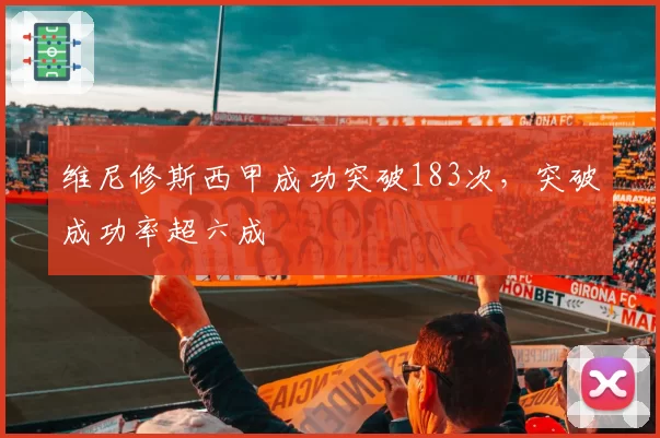 维尼修斯西甲成功突破183次，突破成功率超六成