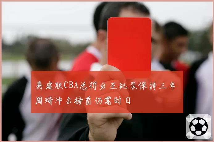 易建联CBA总得分王纪录保持三年 周琦冲击榜首仍需时日