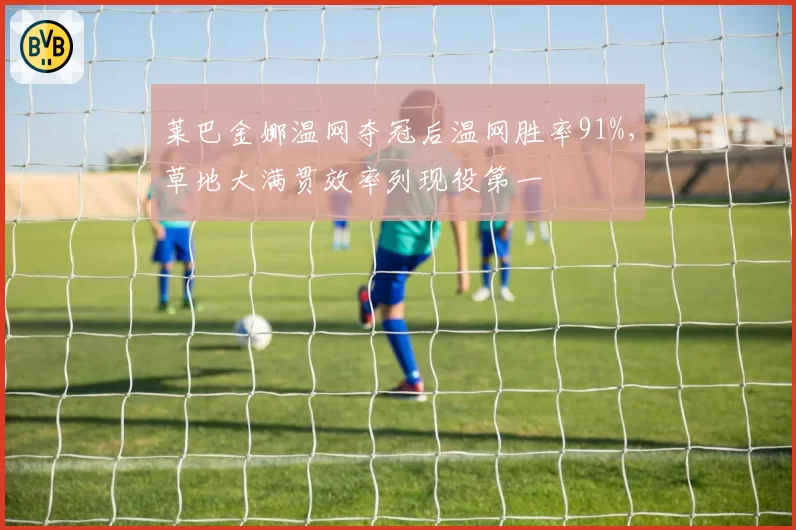 莱巴金娜温网夺冠后温网胜率91%，草地大满贯效率列现役第一