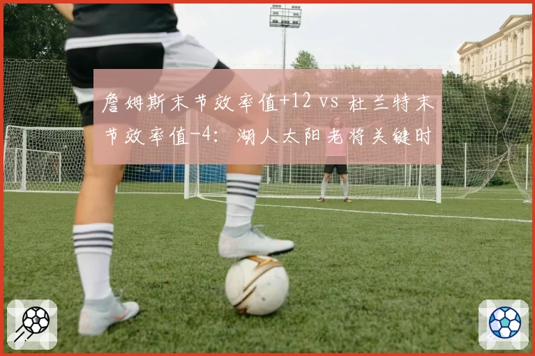 詹姆斯末节效率值+12 vs 杜兰特末节效率值-4：湖人太阳老将关键时刻表现
