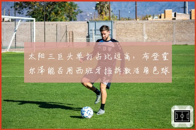 太阳三巨头单打占比过高，布登霍尔泽能否用西班牙挡拆激活角色球员