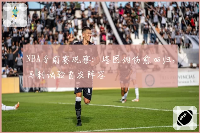 NBA季前赛观察:塔图姆伤愈回归,马刺试验首发阵容