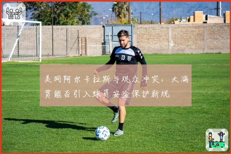 美网阿尔卡拉斯与观众冲突，大满贯能否引入球员安全保护新规