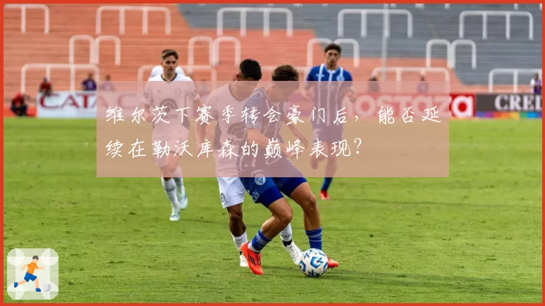 维尔茨下赛季转会豪门后,能否延续在勒沃库森的巅峰表现?