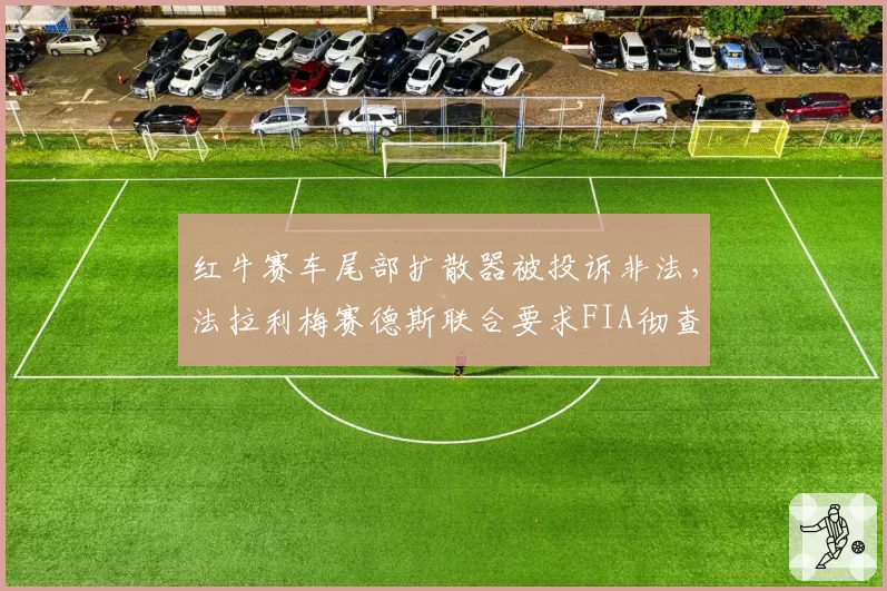 红牛赛车尾部扩散器被投诉非法，法拉利梅赛德斯联合要求FIA彻查