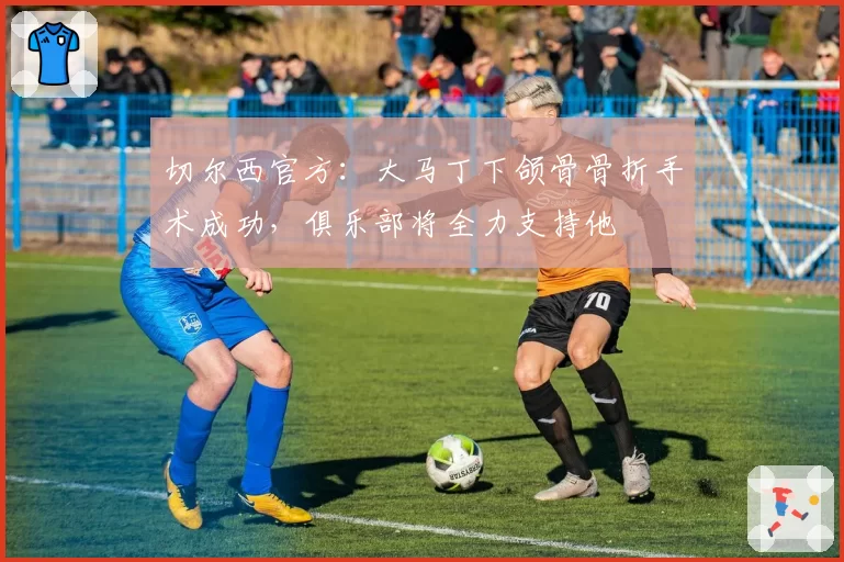 切尔西官方:大马丁下颌骨骨折手术成功,俱乐部将全力支持他