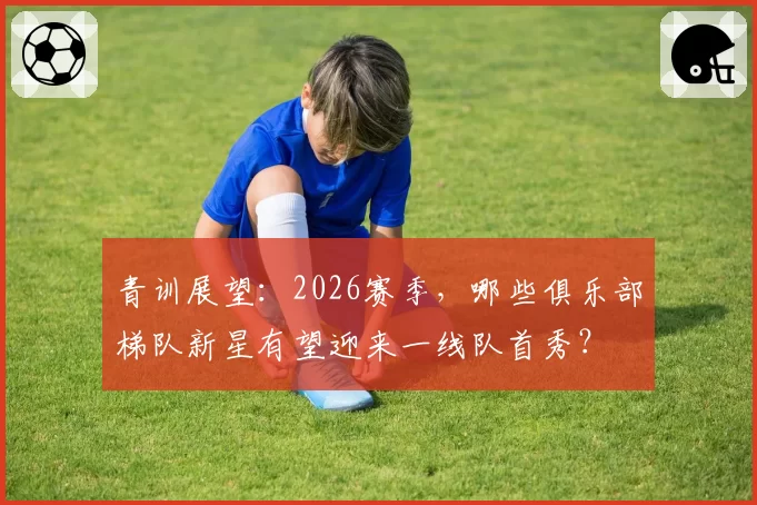 青训展望：2026赛季，哪些俱乐部梯队新星有望迎来一线队首秀？