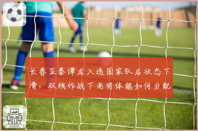 长春亚泰谭龙入选国家队后状态下滑，双线作战下老将体能如何分配？