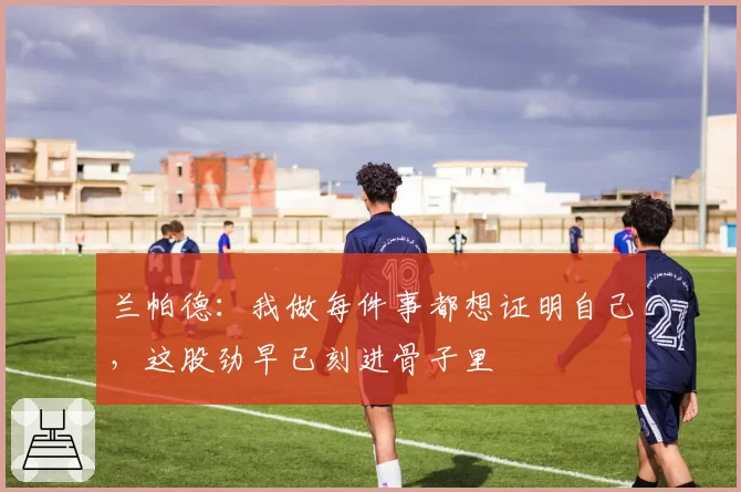 兰帕德：我做每件事都想证明自己，这股劲早已刻进骨子里