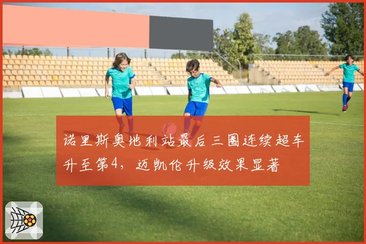 诺里斯奥地利站最后三圈连续超车升至第4，迈凯伦升级效果显著