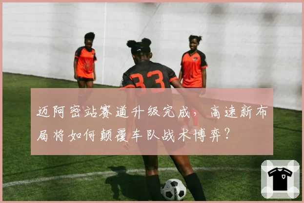 迈阿密站赛道升级完成，高速新布局将如何颠覆车队战术博弈？