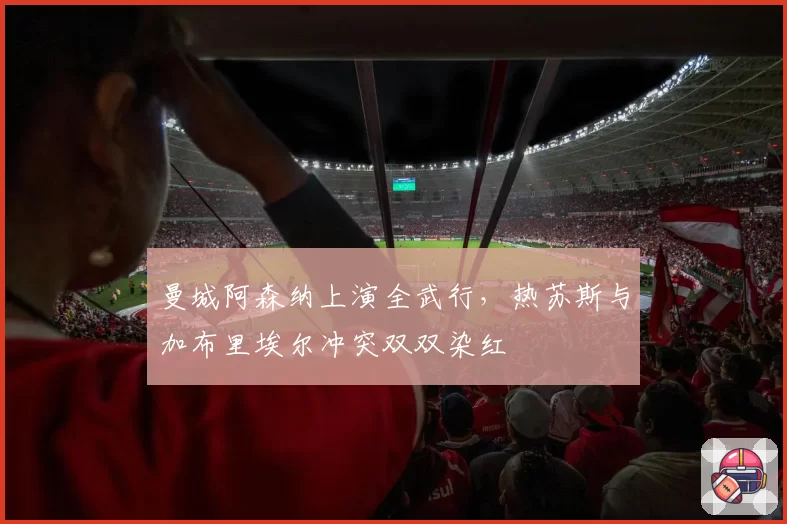 曼城阿森纳上演全武行，热苏斯与加布里埃尔冲突双双染红