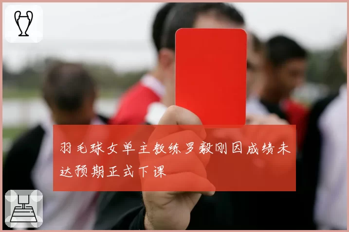 羽毛球女单主教练罗毅刚因成绩未达预期正式下课