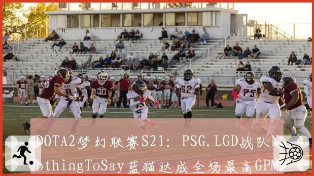 DOTA2梦幻联赛S21：PSG.LGD战队NothingToSay蓝猫达成全场最高GPM