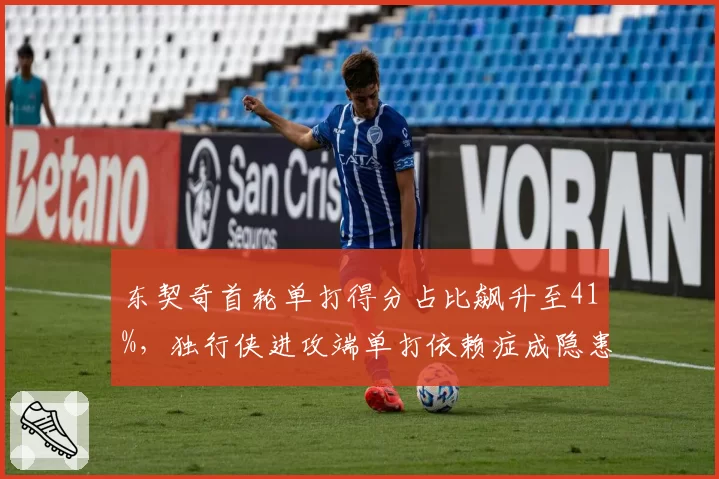 东契奇首轮单打得分占比飙升至41%，独行侠进攻端单打依赖症成隐患__br_