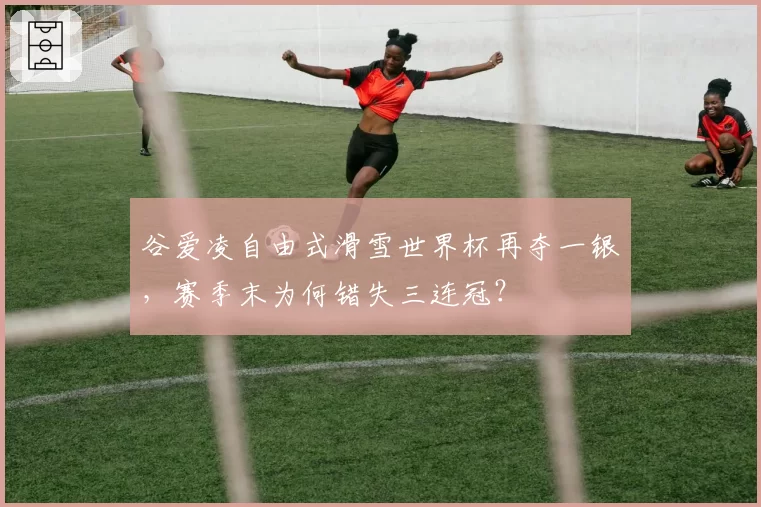 谷爱凌自由式滑雪世界杯再夺一银，赛季末为何错失三连冠？