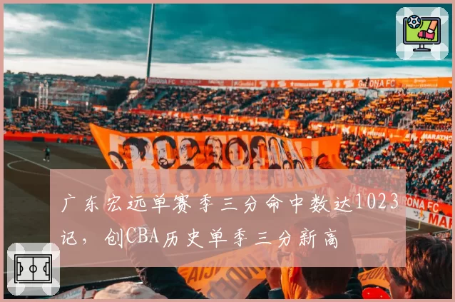 广东宏远单赛季三分命中数达1023记，创CBA历史单季三分新高