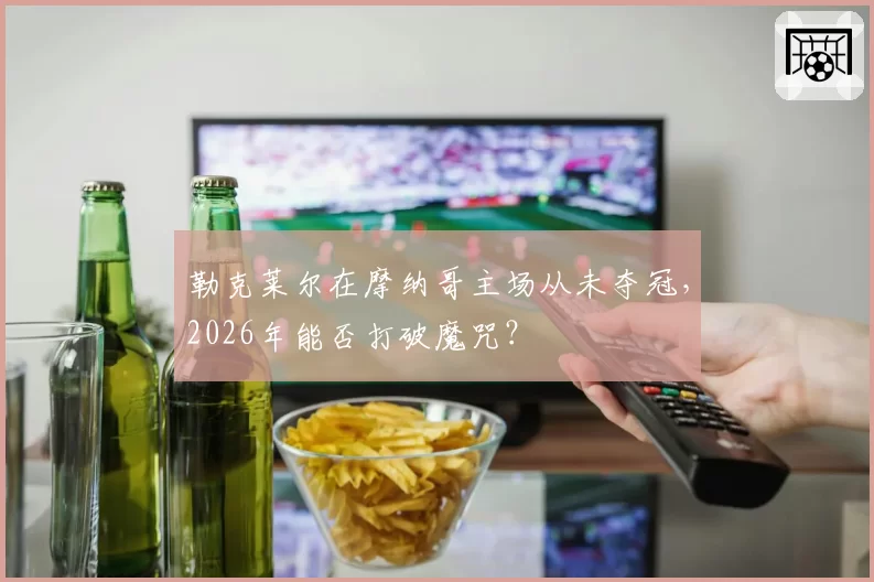 勒克莱尔在摩纳哥主场从未夺冠，2026年能否打破魔咒？