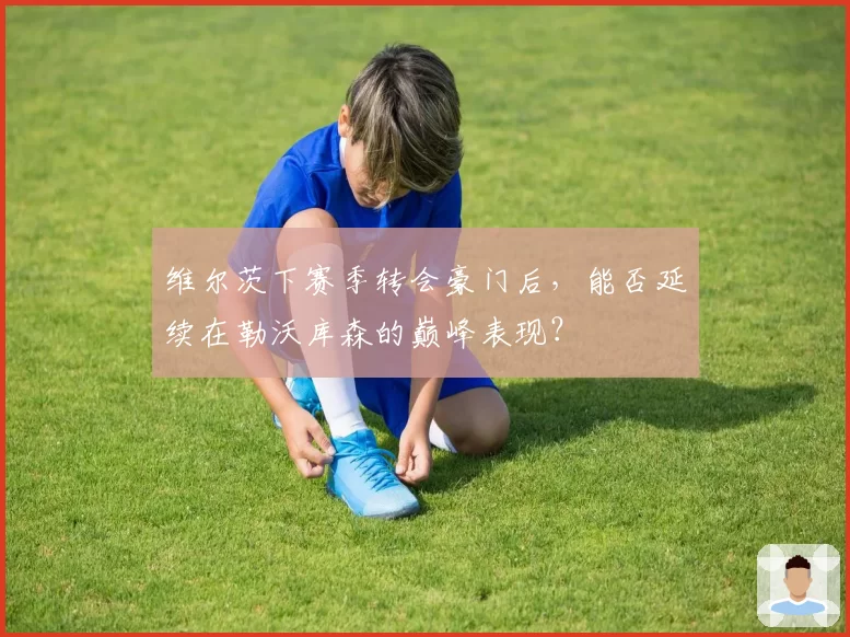 维尔茨下赛季转会豪门后,能否延续在勒沃库森的巅峰表现?