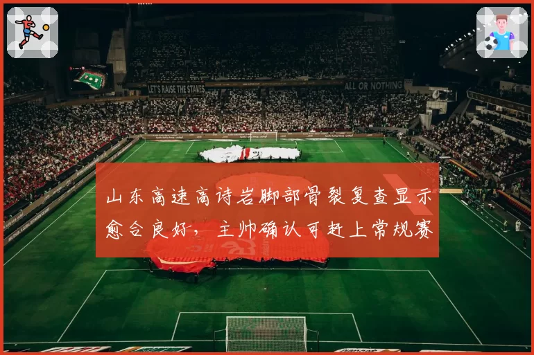 山东高速高诗岩脚部骨裂复查显示愈合良好，主帅确认可赶上常规赛第四轮齐鲁德比__br_