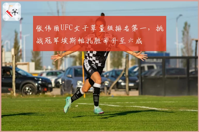 张伟丽UFC女子草量级排名第一，挑战冠军埃斯帕扎胜率升至六成