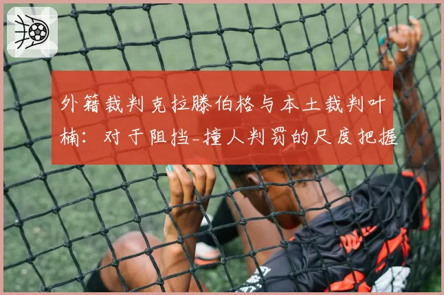 外籍裁判克拉滕伯格与本土裁判叶楠：对于阻挡_撞人判罚的尺度把握对比