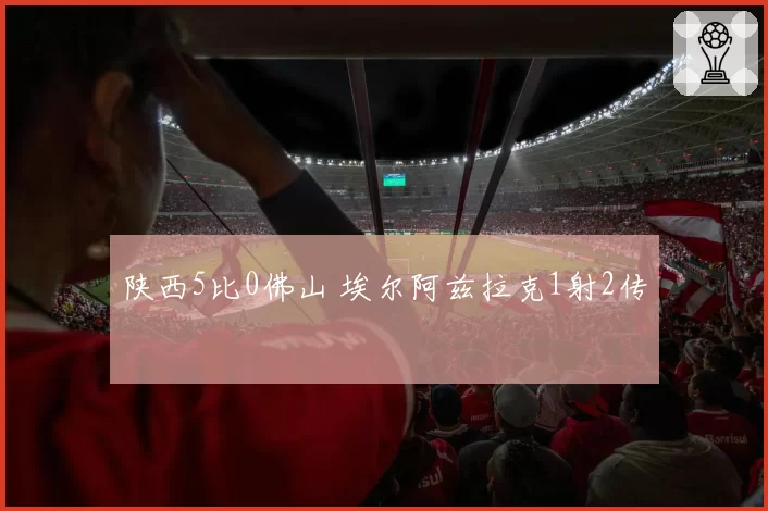 陕西5比0佛山 埃尔阿兹拉克1射2传
