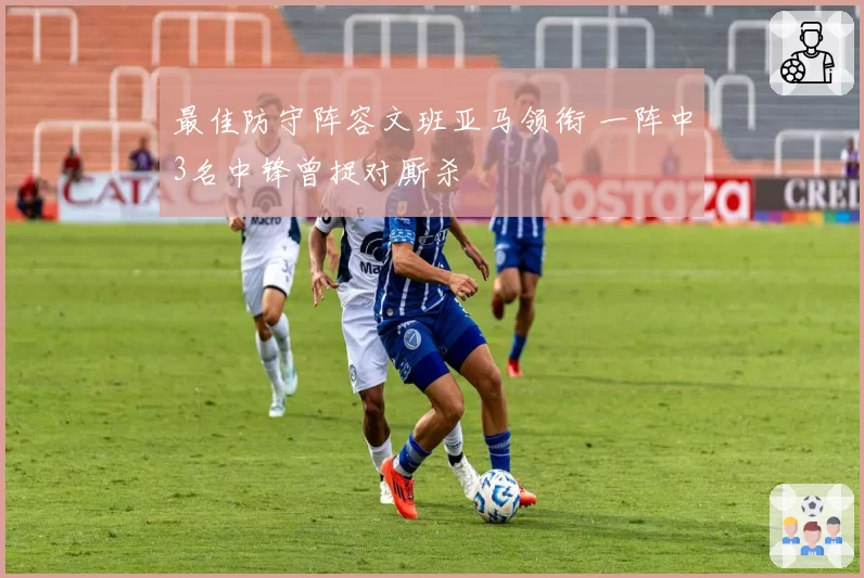 最佳防守阵容文班亚马领衔 一阵中3名中锋曾捉对厮杀