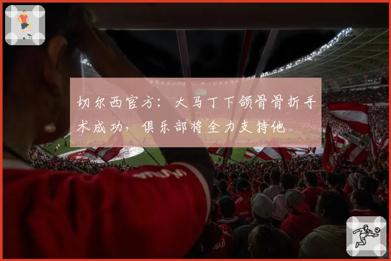 切尔西官方:大马丁下颌骨骨折手术成功,俱乐部将全力支持他