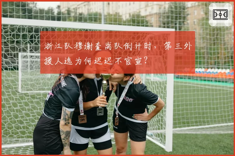 浙江队穆谢奎离队倒计时,第三外援人选为何迟迟不官宣?