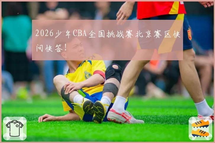 2026少年CBA全国挑战赛北京赛区快问快答！