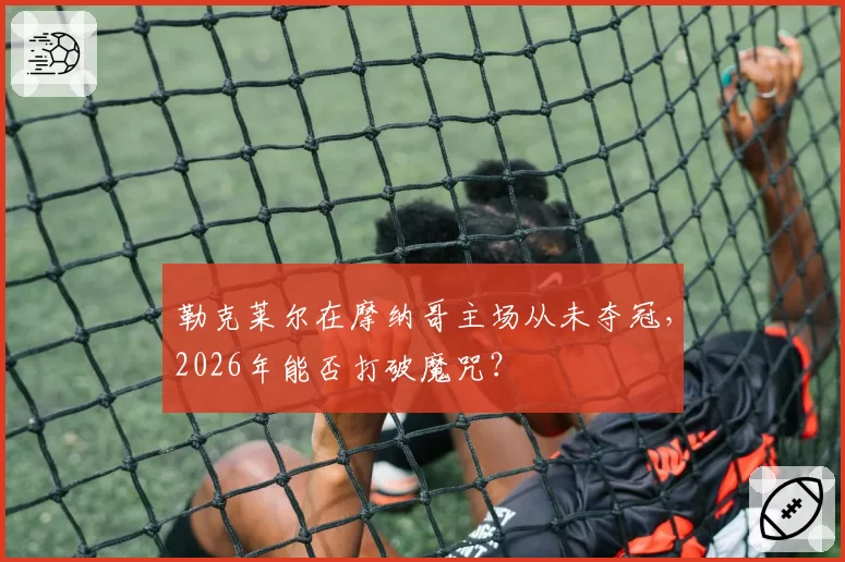 勒克莱尔在摩纳哥主场从未夺冠，2026年能否打破魔咒？