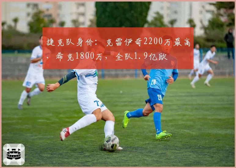 捷克队身价:克雷伊奇2200万最高,希克1800万,全队1.9亿欧
