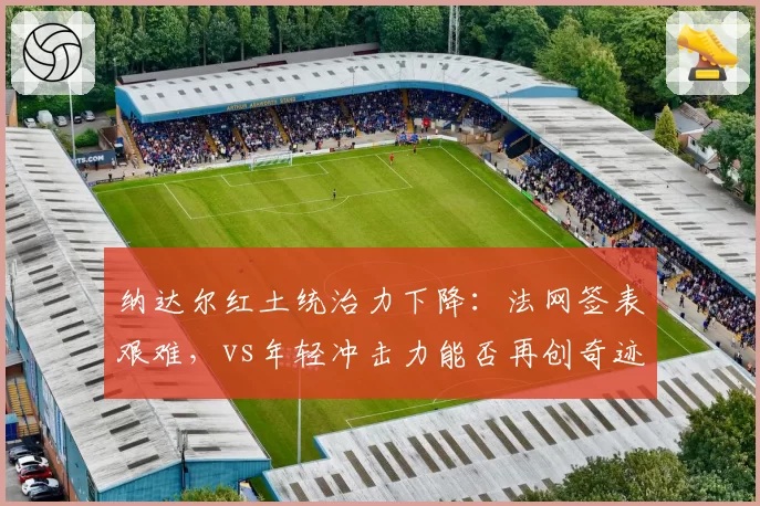 纳达尔红土统治力下降:法网签表艰难,vs年轻冲击力能否再创奇迹?