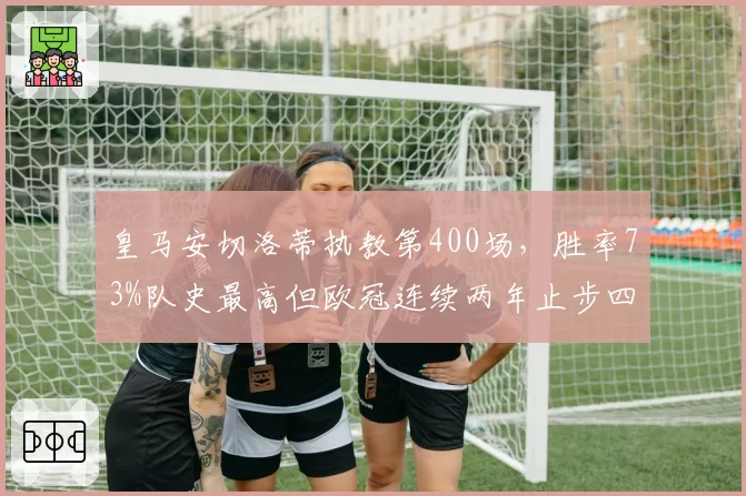 皇马安切洛蒂执教第400场，胜率73%队史最高但欧冠连续两年止步四强