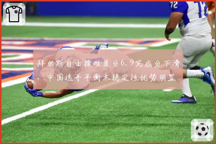 拜尔斯自由操难度分6.9完成分下滑，中国选手平衡木稳定性优势明显反超总分