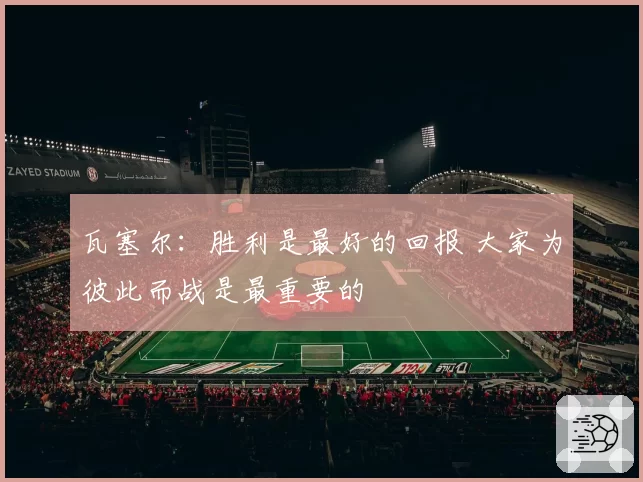 瓦塞尔：胜利是最好的回报 大家为彼此而战是最重要的