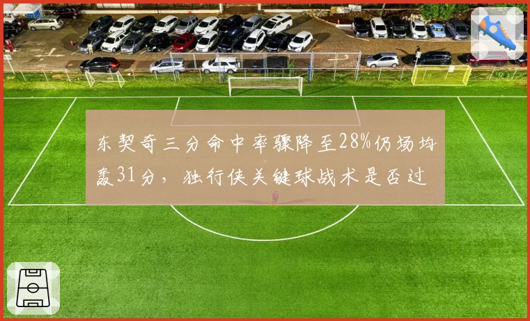 东契奇三分命中率骤降至28%仍场均轰31分，独行侠关键球战术是否过度依赖单打？