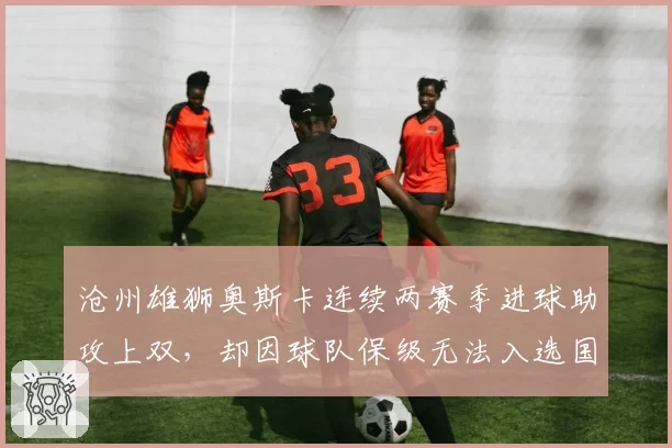 沧州雄狮奥斯卡连续两赛季进球助攻上双，却因球队保级无法入选国足引争议