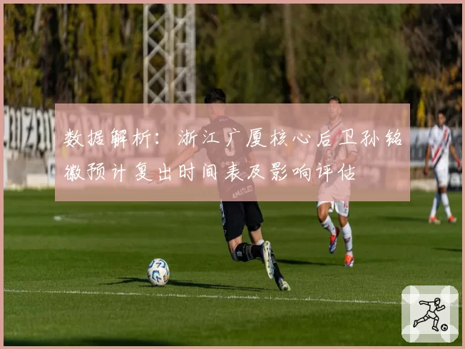 数据解析:浙江广厦核心后卫孙铭徽预计复出时间表及影响评估