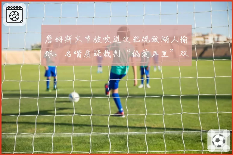 詹姆斯末节被吹进攻犯规致湖人输球，名嘴质疑裁判“偏爱库里”双重标准