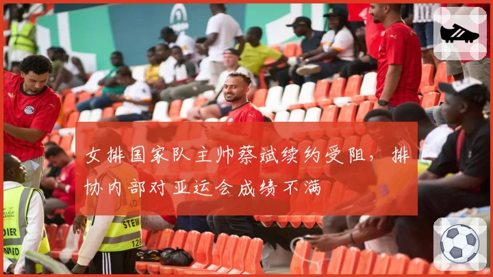 女排国家队主帅蔡斌续约受阻，排协内部对亚运会成绩不满
