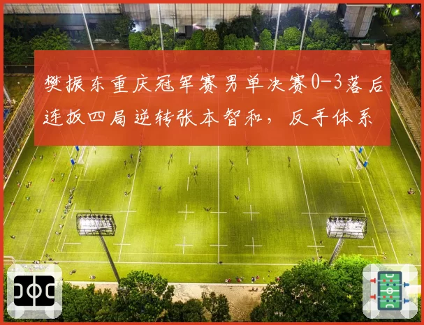 樊振东重庆冠军赛男单决赛0-3落后连扳四局逆转张本智和，反手体系调整奏效几成？__br_