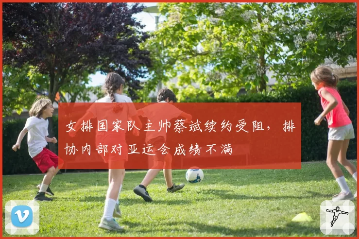 女排国家队主帅蔡斌续约受阻，排协内部对亚运会成绩不满