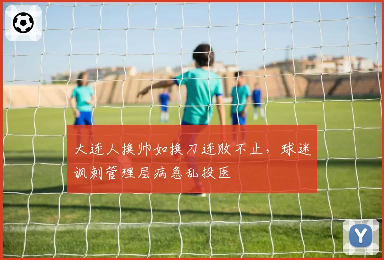 大连人换帅如换刀连败不止，球迷讽刺管理层病急乱投医