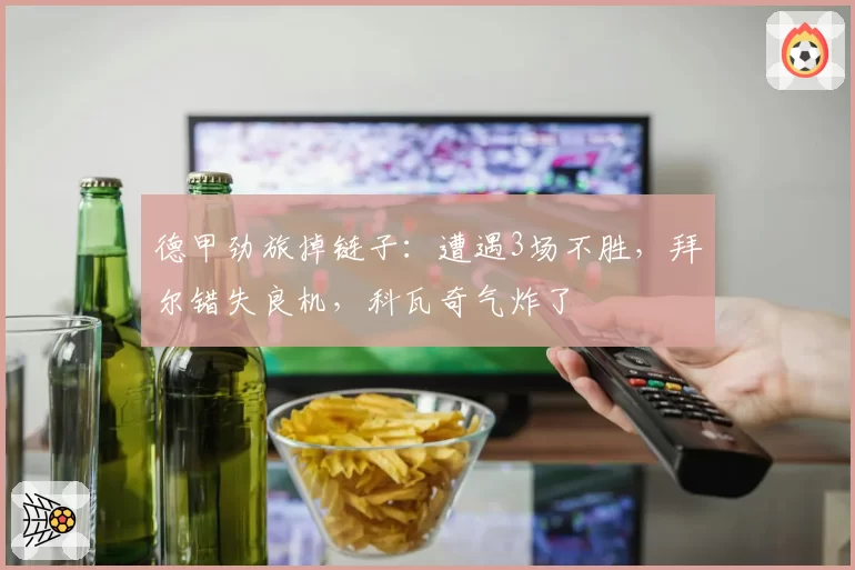 德甲劲旅掉链子:遭遇3场不胜,拜尔错失良机,科瓦奇气炸了