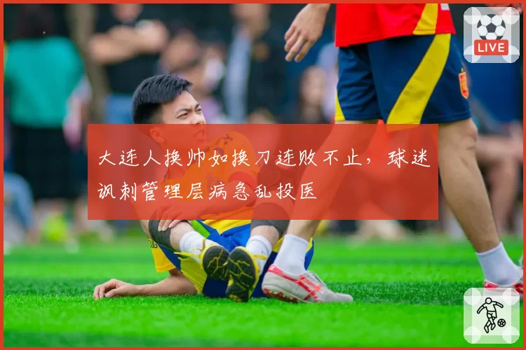 大连人换帅如换刀连败不止，球迷讽刺管理层病急乱投医