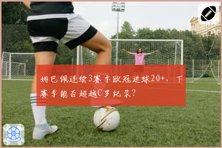 姆巴佩连续3赛季欧冠进球20+,下赛季能否超越C罗纪录?